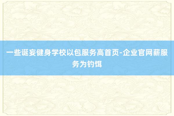 一些诞妄健身学校以包服务高首页-企业官网薪服务为钓饵