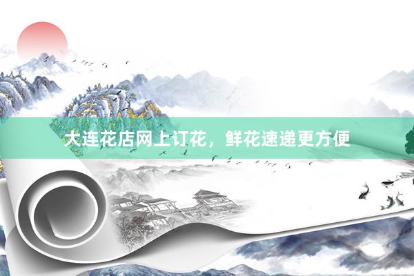 大连花店网上订花，鲜花速递更方便